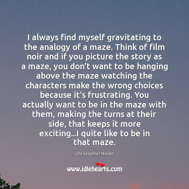 I always find myself gravitating to the analogy of a maze. Think Christopher Nolan Picture Quote