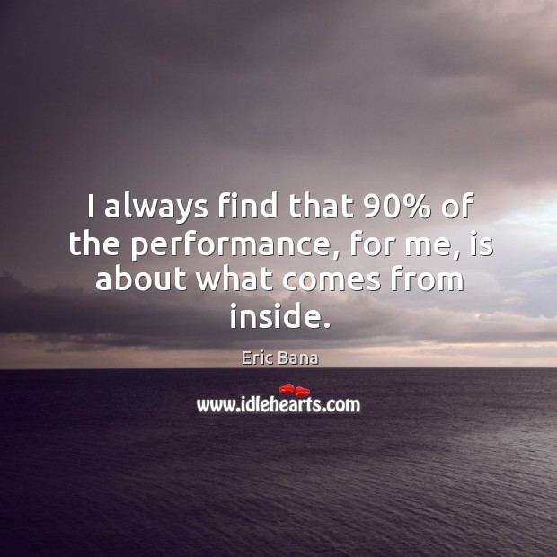 I always find that 90% of the performance, for me, is about what comes from inside. Eric Bana Picture Quote