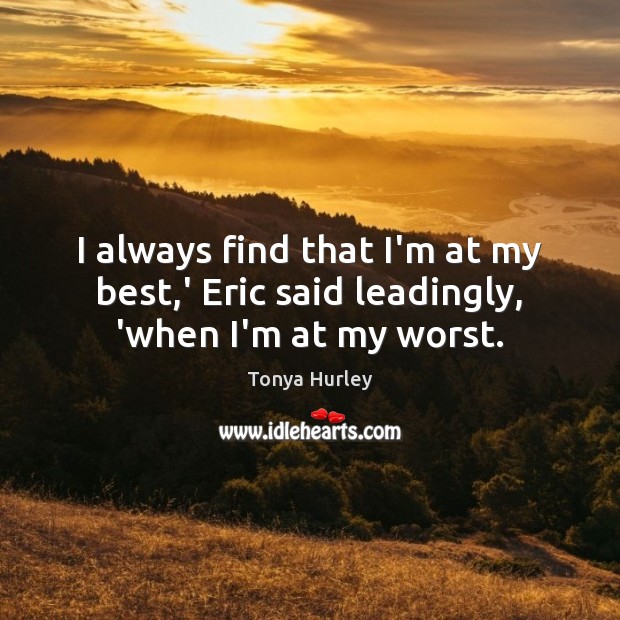 I always find that I’m at my best,’ Eric said leadingly, ‘when I’m at my worst. Tonya Hurley Picture Quote