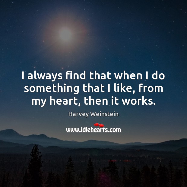 I always find that when I do something that I like, from my heart, then it works. Harvey Weinstein Picture Quote