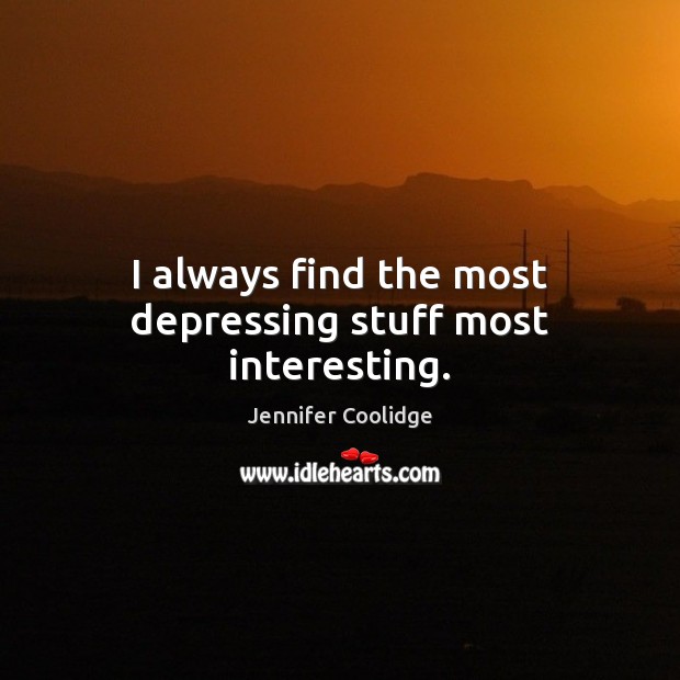 I always find the most depressing stuff most interesting. Jennifer Coolidge Picture Quote