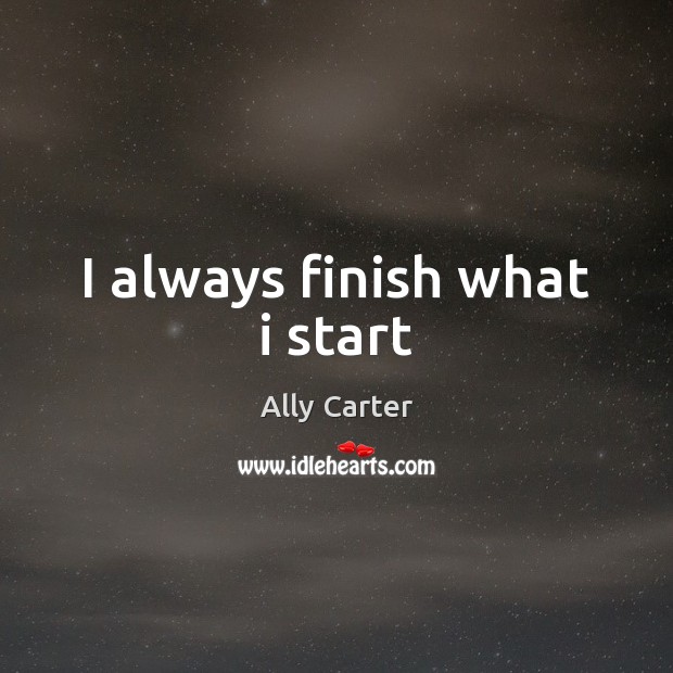 I always finish what i start Ally Carter Picture Quote