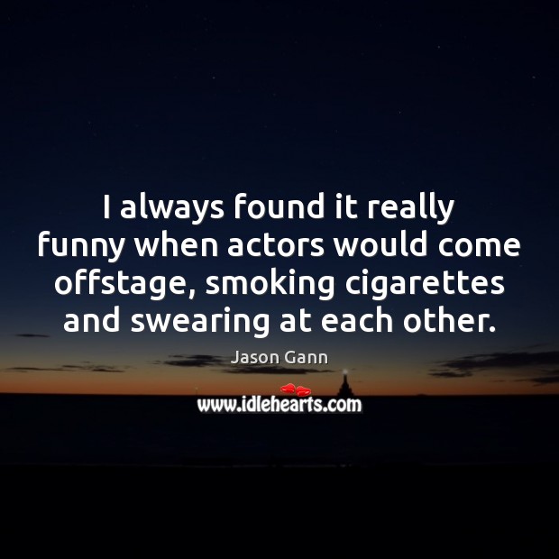 I always found it really funny when actors would come offstage, smoking Jason Gann Picture Quote