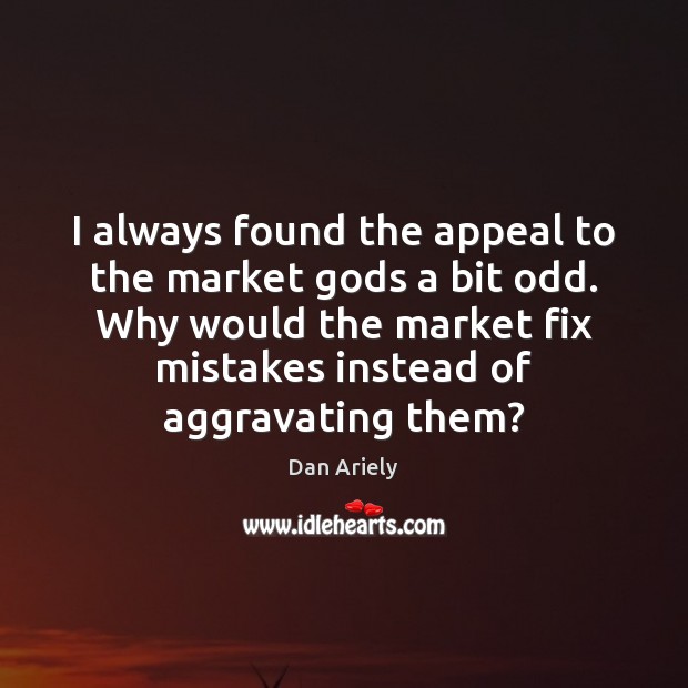 I always found the appeal to the market Gods a bit odd. Dan Ariely Picture Quote