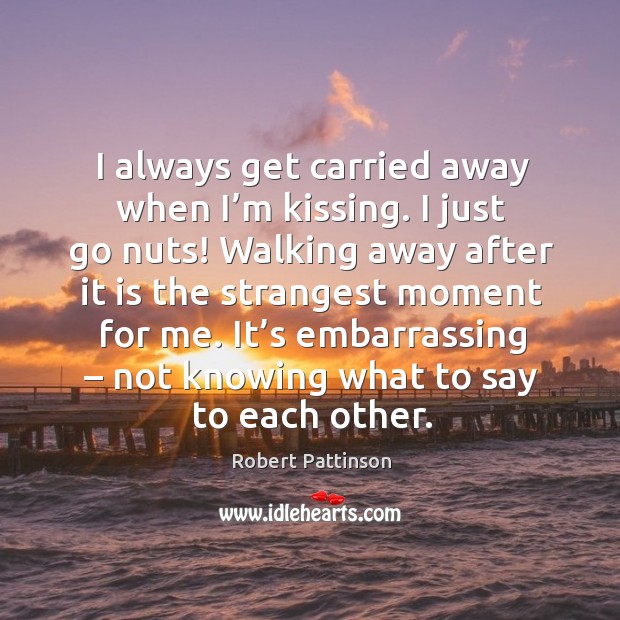 I always get carried away when I’m kissing. I just go nuts! walking away after it is the strangest moment for me. Robert Pattinson Picture Quote