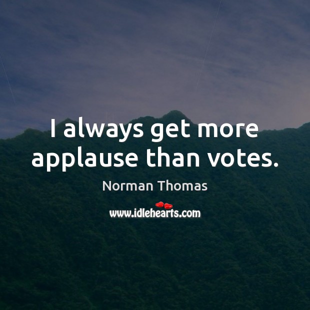 I always get more applause than votes. Norman Thomas Picture Quote