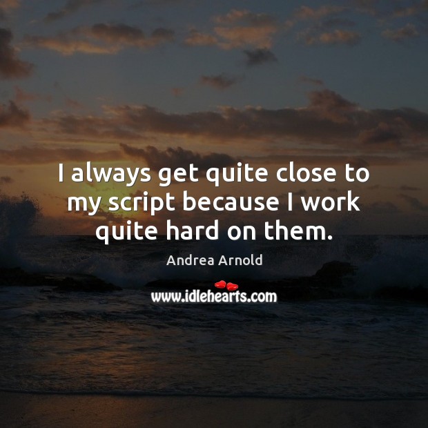 I always get quite close to my script because I work quite hard on them. Andrea Arnold Picture Quote
