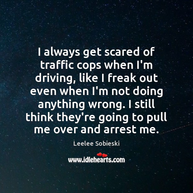 I always get scared of traffic cops when I’m driving, like I Leelee Sobieski Picture Quote