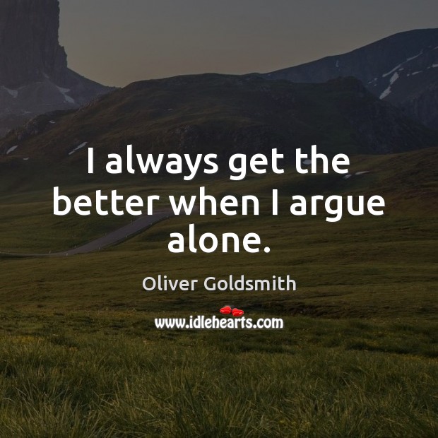 I always get the better when I argue alone. Oliver Goldsmith Picture Quote