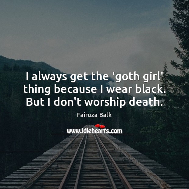 I always get the ‘goth girl’ thing because I wear black. But I don’t worship death. Image