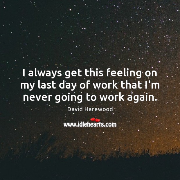 I always get this feeling on my last day of work that I’m never going to work again. David Harewood Picture Quote