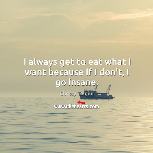 I always get to eat what I want because if I don’t, I go insane. Chrissy Teigen Picture Quote