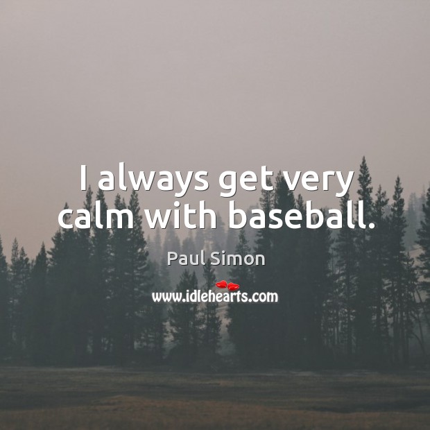 I always get very calm with baseball. Image
