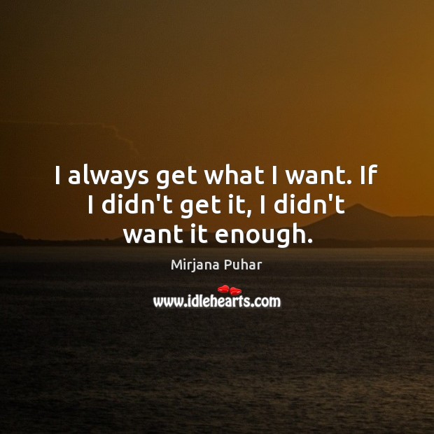I always get what I want. If I didn’t get it, I didn’t want it enough. Mirjana Puhar Picture Quote