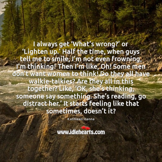 I always get ‘What’s wrong?’ or ‘Lighten up.’ Half the time, Kathleen Hanna Picture Quote