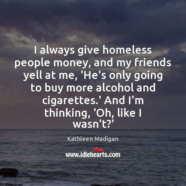 I always give homeless people money, and my friends yell at me, Kathleen Madigan Picture Quote