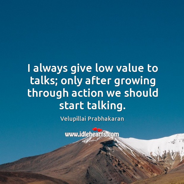 I always give low value to talks; only after growing through action we should start talking. Velupillai Prabhakaran Picture Quote