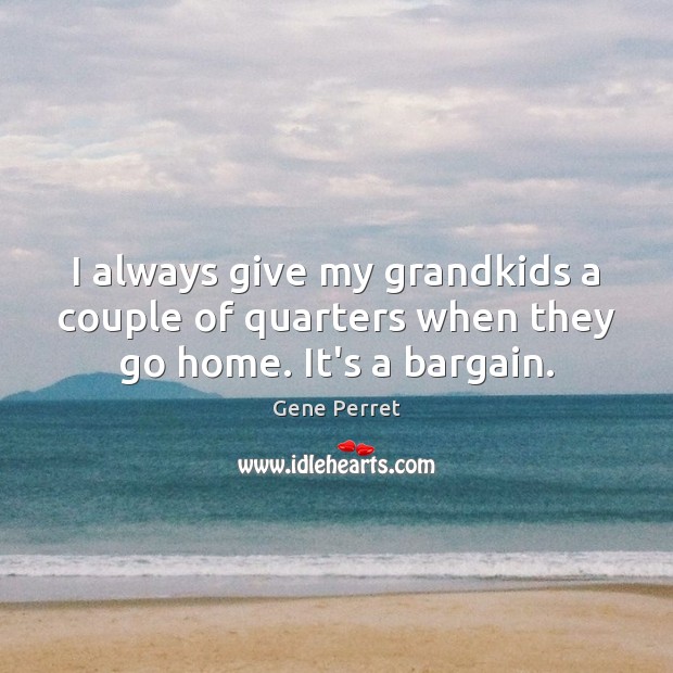 I always give my grandkids a couple of quarters when they go home. It’s a bargain. Gene Perret Picture Quote