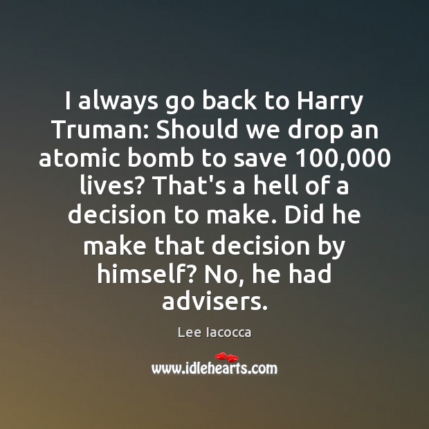 I always go back to Harry Truman: Should we drop an atomic Lee Iacocca Picture Quote