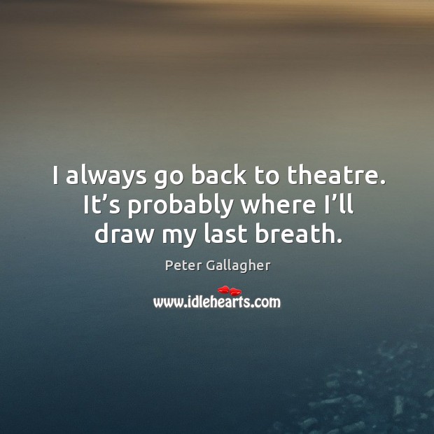 I always go back to theatre. It’s probably where I’ll draw my last breath. Peter Gallagher Picture Quote