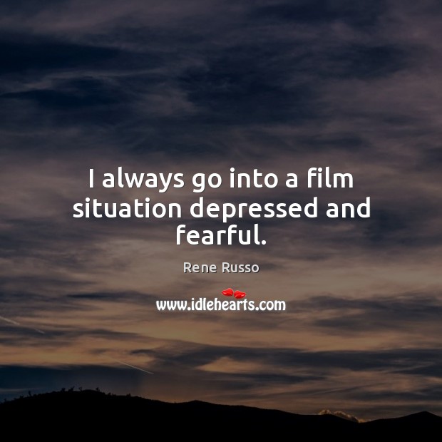 I always go into a film situation depressed and fearful. Rene Russo Picture Quote
