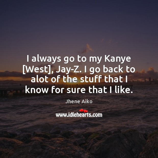 I always go to my Kanye [West], Jay-Z. I go back to Jhene Aiko Picture Quote