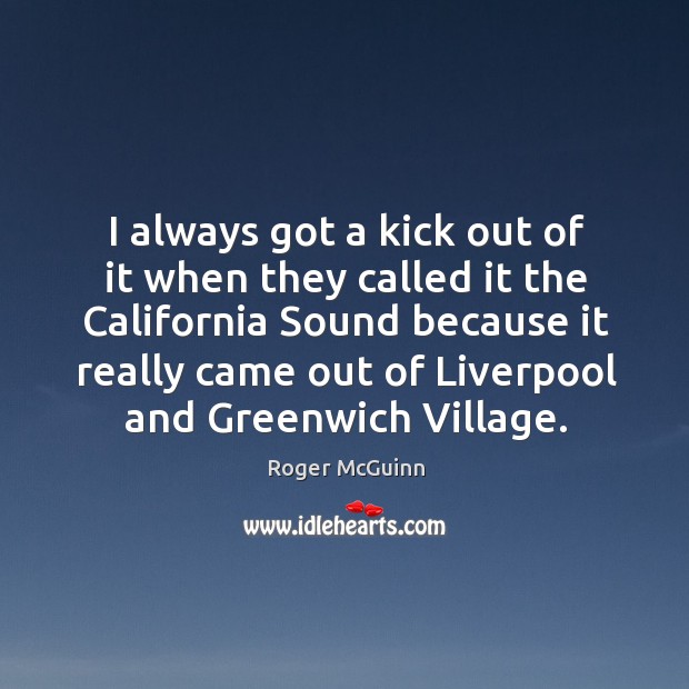 I always got a kick out of it when they called it the california sound because it Roger McGuinn Picture Quote