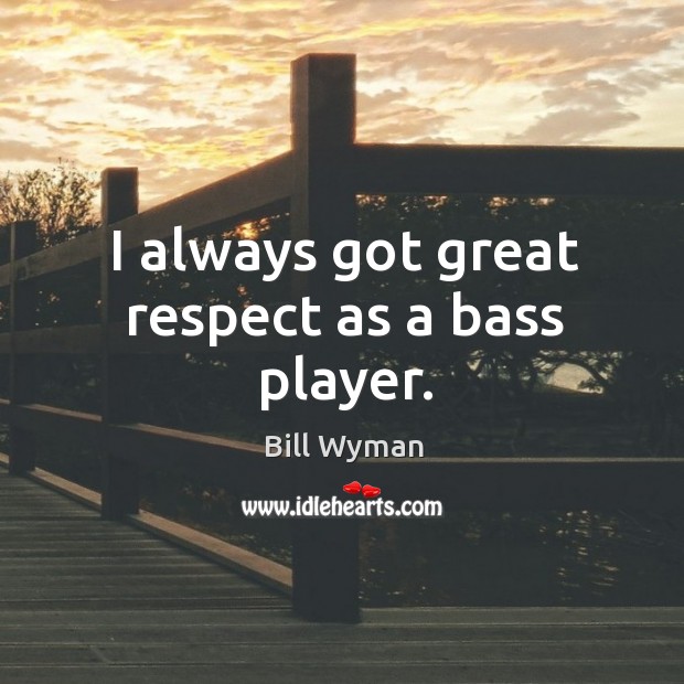 I always got great respect as a bass player. Bill Wyman Picture Quote