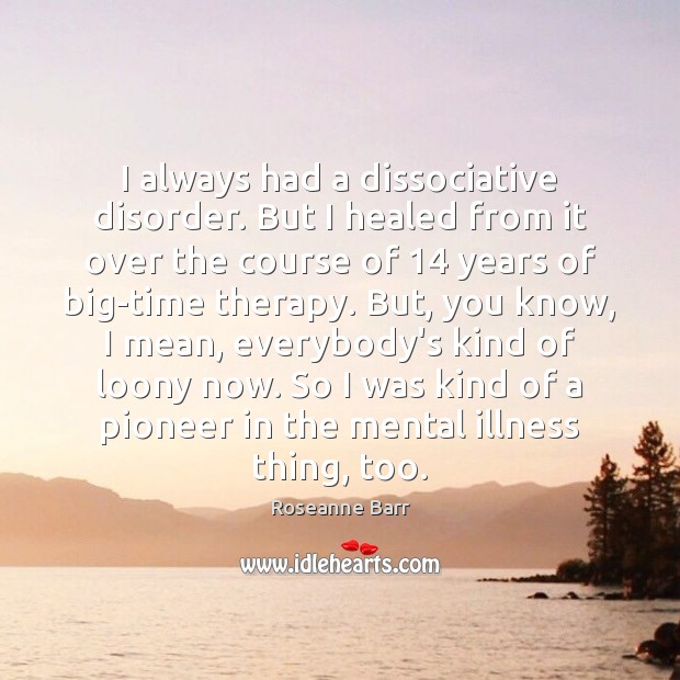 I always had a dissociative disorder. But I healed from it over Roseanne Barr Picture Quote