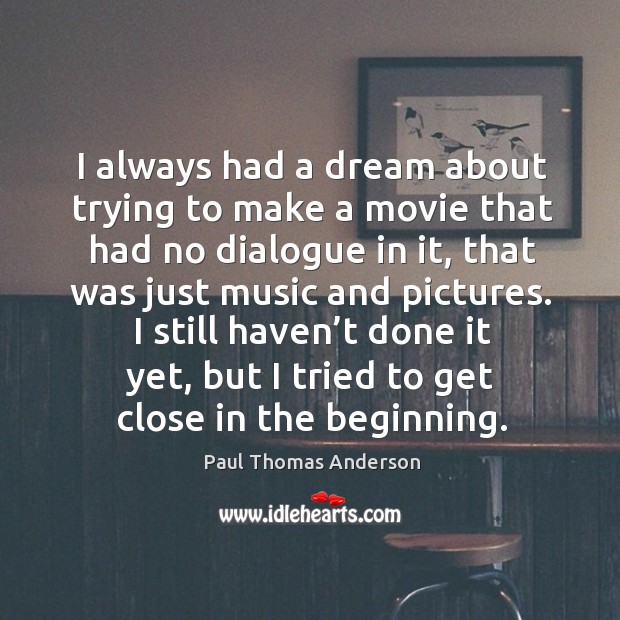I always had a dream about trying to make a movie that had no dialogue in it Paul Thomas Anderson Picture Quote