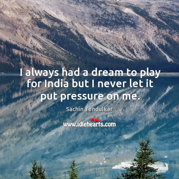 I always had a dream to play for india but I never let it put pressure on me. Sachin Tendulkar Picture Quote