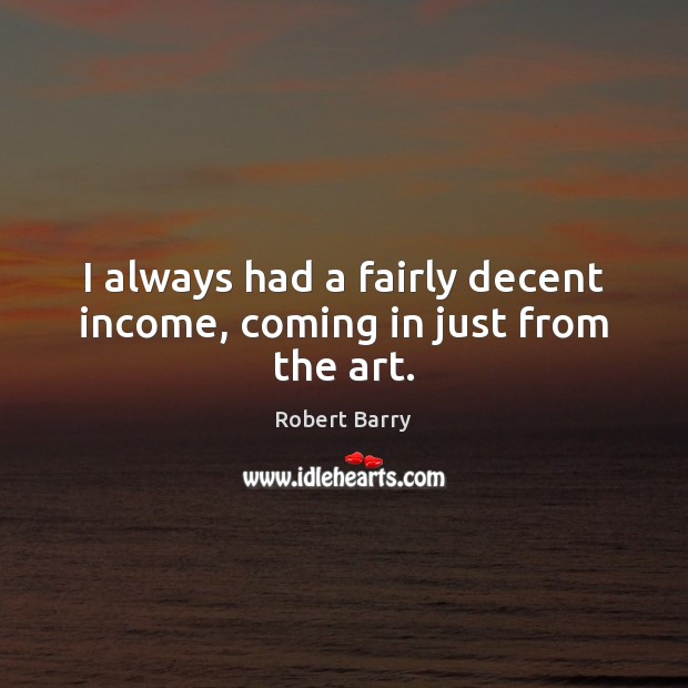 I always had a fairly decent income, coming in just from the art. Robert Barry Picture Quote