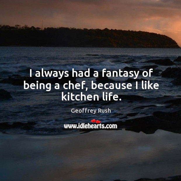 I always had a fantasy of being a chef, because I like kitchen life. Geoffrey Rush Picture Quote