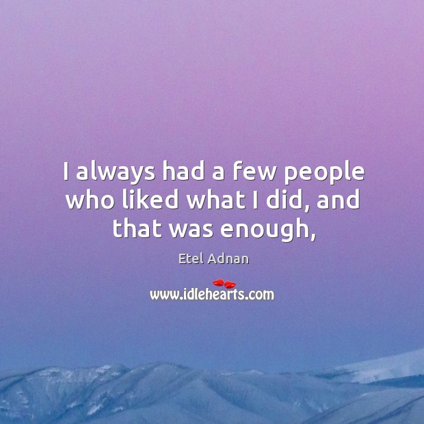 I always had a few people who liked what I did, and that was enough, Etel Adnan Picture Quote