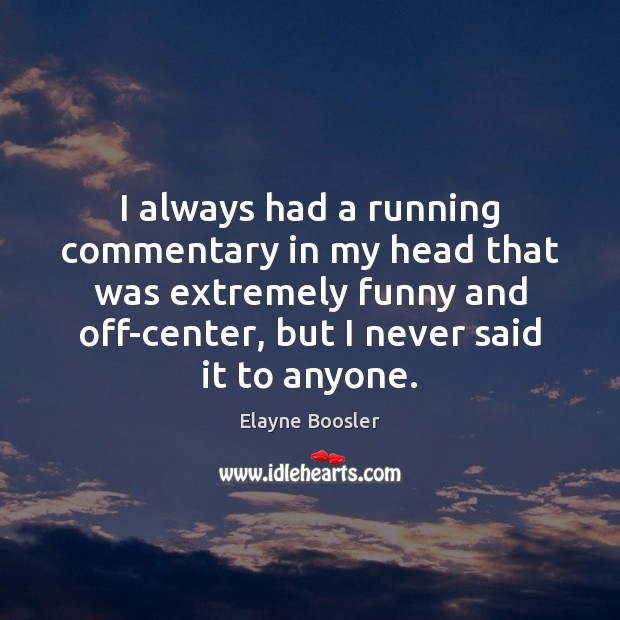 I always had a running commentary in my head that was extremely Elayne Boosler Picture Quote