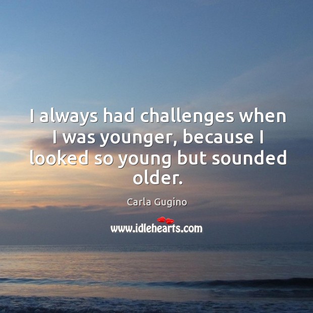 I always had challenges when I was younger, because I looked so young but sounded older. Image