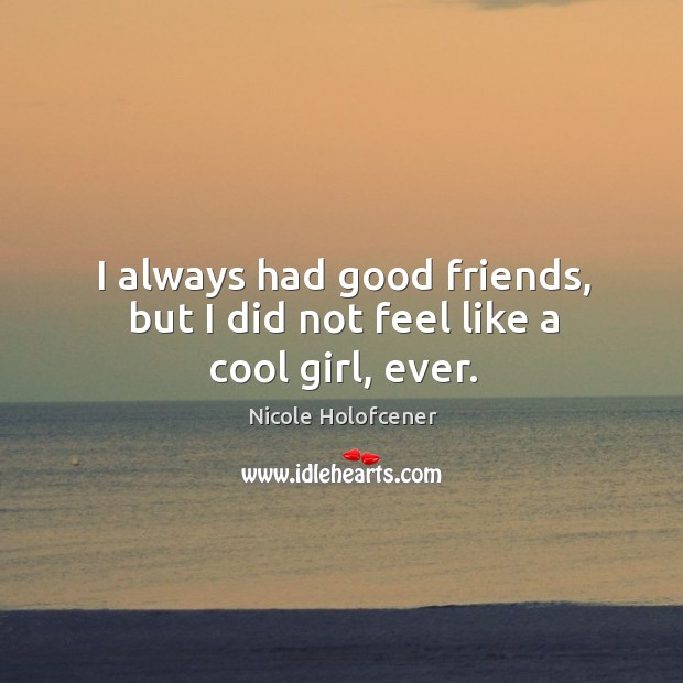 I always had good friends, but I did not feel like a cool girl, ever. Image