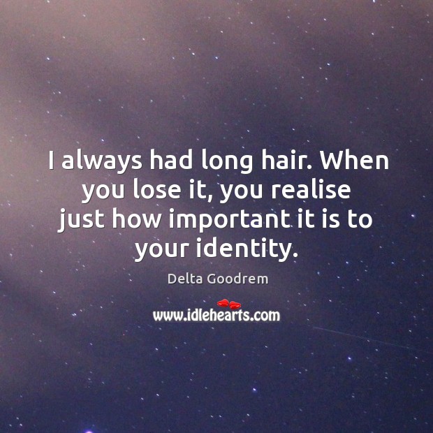 I always had long hair. When you lose it, you realise just how important it is to your identity. Delta Goodrem Picture Quote
