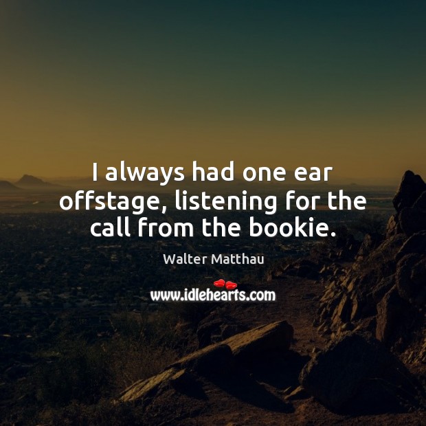 I always had one ear offstage, listening for the call from the bookie. Walter Matthau Picture Quote