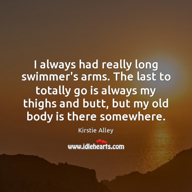 I always had really long swimmer’s arms. The last to totally go Kirstie Alley Picture Quote
