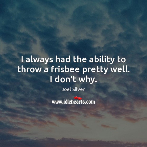 I always had the ability to throw a frisbee pretty well. I don’t why. Image