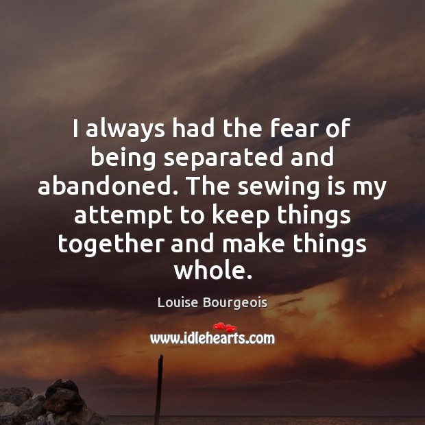 I always had the fear of being separated and abandoned. The sewing Louise Bourgeois Picture Quote