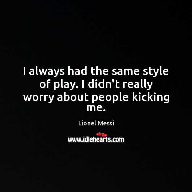 I always had the same style of play. I didn’t really worry about people kicking me. Lionel Messi Picture Quote