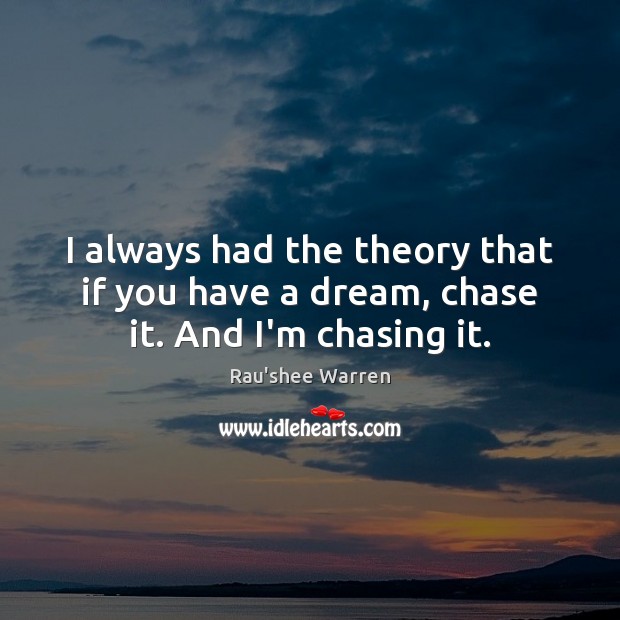 I always had the theory that if you have a dream, chase it. And I’m chasing it. Image