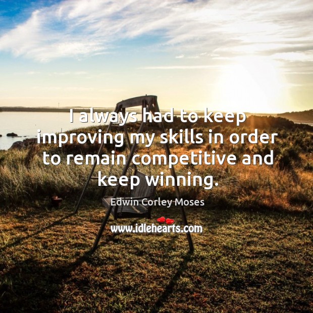 I always had to keep improving my skills in order to remain competitive and keep winning. Edwin Corley Moses Picture Quote