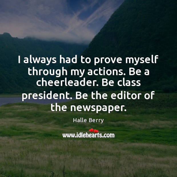 I always had to prove myself through my actions. Be a cheerleader. Halle Berry Picture Quote