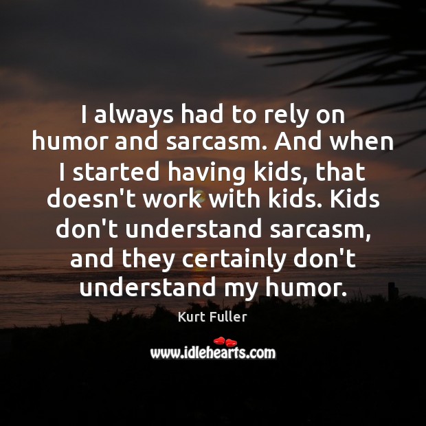 I always had to rely on humor and sarcasm. And when I Kurt Fuller Picture Quote