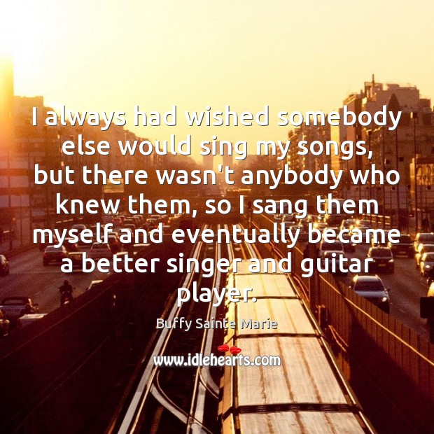 I always had wished somebody else would sing my songs, but there Buffy Sainte Marie Picture Quote
