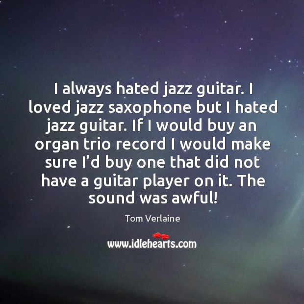 I always hated jazz guitar. I loved jazz saxophone but I hated jazz guitar. Tom Verlaine Picture Quote