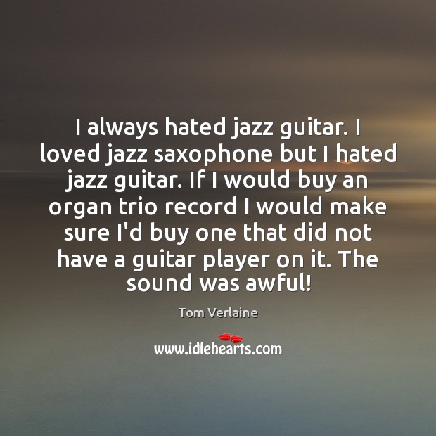 I always hated jazz guitar. I loved jazz saxophone but I hated Tom Verlaine Picture Quote